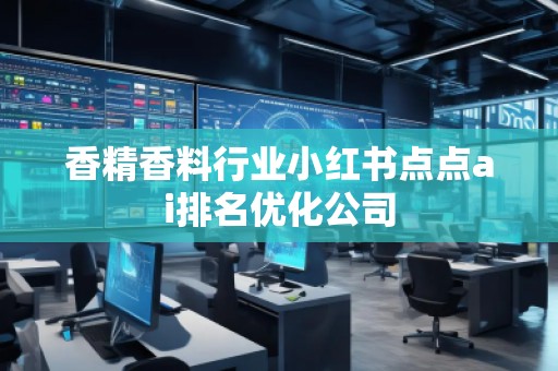 香精香料行業(yè)小紅書點(diǎn)點(diǎn)ai排名優(yōu)化公司