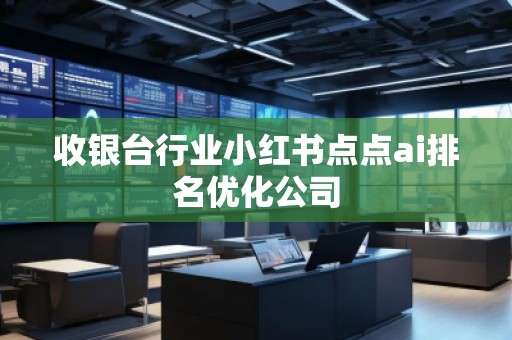 收銀臺行業(yè)小紅書點(diǎn)點(diǎn)ai排名優(yōu)化公司
