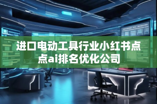 進口電動工具行業(yè)小紅書點點ai排名優(yōu)化公司