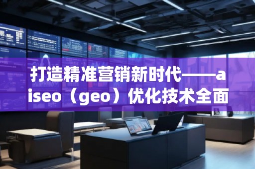 打造精準營銷新時代——aiseo（geo）優(yōu)化技術全面解析