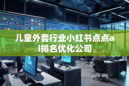 兒童外套行業(yè)小紅書點點ai排名優(yōu)化公司