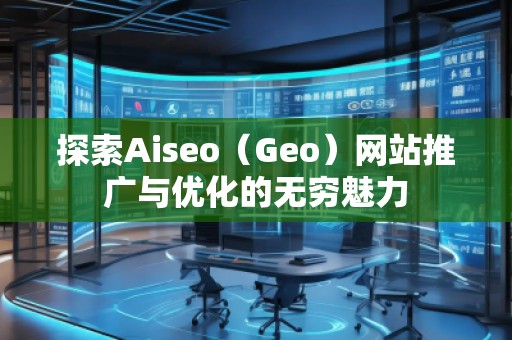 探索Aiseo（Geo）網(wǎng)站推廣與優(yōu)化的無窮魅力