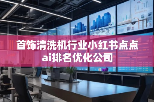 首飾清洗機(jī)行業(yè)小紅書點(diǎn)點(diǎn)ai排名優(yōu)化公司