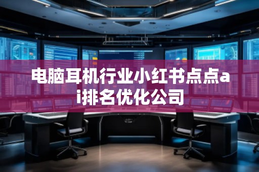 電腦耳機行業(yè)小紅書點點ai排名優(yōu)化公司