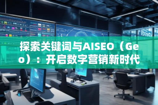 探索關(guān)鍵詞與AISEO（Geo）：開啟數(shù)字營銷新時代