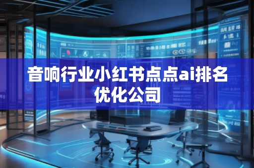 音響行業(yè)小紅書點(diǎn)點(diǎn)ai排名優(yōu)化公司