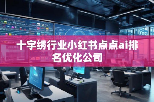 十字繡行業(yè)小紅書點點ai排名優(yōu)化公司