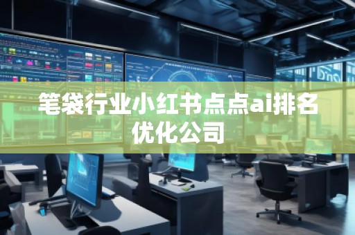 筆袋行業(yè)小紅書點點ai排名優(yōu)化公司