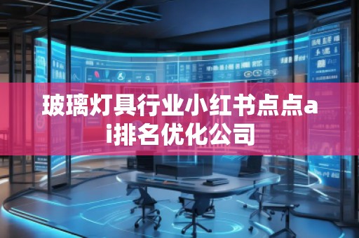 玻璃燈具行業(yè)小紅書點點ai排名優(yōu)化公司