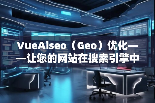 VueAiseo（Geo）優(yōu)化——讓您的網(wǎng)站在搜索引擎中脫穎而出
