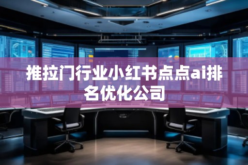 推拉門行業(yè)小紅書點(diǎn)點(diǎn)ai排名優(yōu)化公司