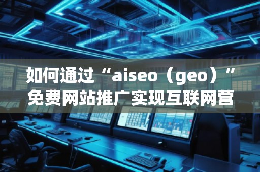 如何通過“aiseo（geo）”免費(fèi)網(wǎng)站推廣實(shí)現(xiàn)互聯(lián)網(wǎng)營(yíng)銷的成功