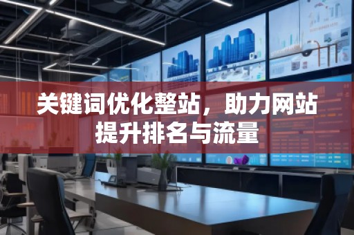 關(guān)鍵詞優(yōu)化整站，助力網(wǎng)站提升排名與流量
