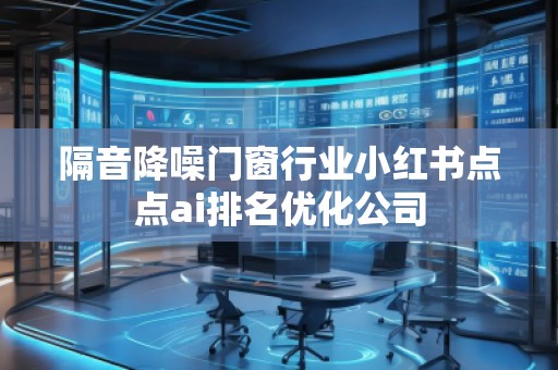 隔音降噪門窗行業(yè)小紅書點點ai排名優(yōu)化公司