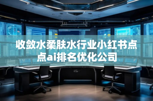 收斂水柔膚水行業(yè)小紅書(shū)點(diǎn)點(diǎn)ai排名優(yōu)化公司