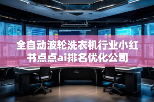 全自動(dòng)波輪洗衣機(jī)行業(yè)小紅書點(diǎn)點(diǎn)ai排名優(yōu)化公司
