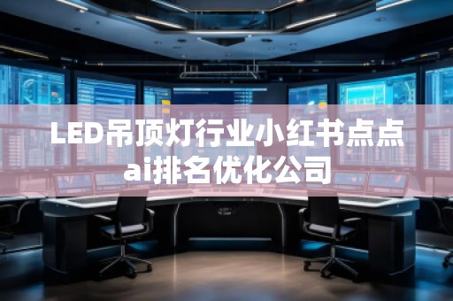 LED吊頂燈行業(yè)小紅書點(diǎn)點(diǎn)ai排名優(yōu)化公司