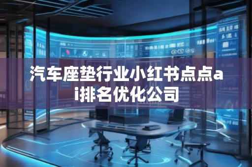 汽車座墊行業(yè)小紅書(shū)點(diǎn)點(diǎn)ai排名優(yōu)化公司