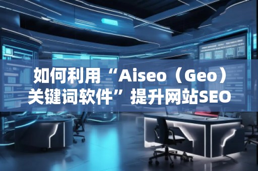 如何利用“Aiseo（Geo）關鍵詞軟件”提升網(wǎng)站SEO效果，快速增加流量？