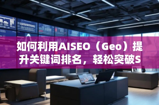 如何利用AISEO（Geo）提升關(guān)鍵詞排名，輕松突破SEO瓶頸