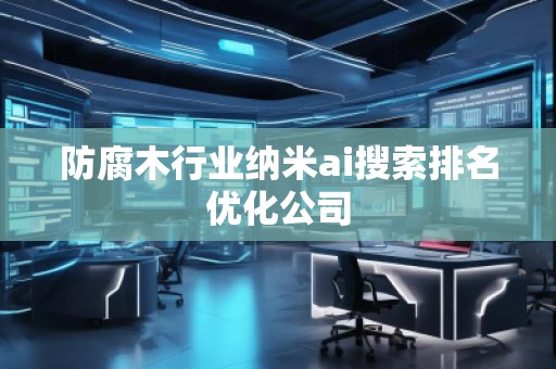 防腐木行業(yè)納米ai搜索排名優(yōu)化公司
