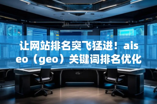 讓網(wǎng)站排名突飛猛進！aiseo（geo）關(guān)鍵詞排名優(yōu)化方法全面解析