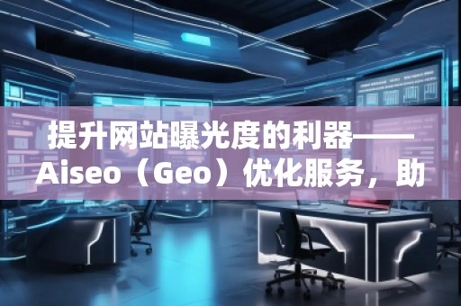 提升網(wǎng)站曝光度的利器——Aiseo（Geo）優(yōu)化服務(wù)，助力您的數(shù)字營銷
