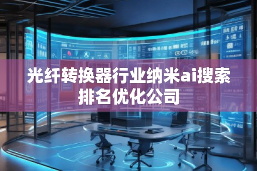 光纖轉(zhuǎn)換器行業(yè)納米ai搜索排名優(yōu)化公司