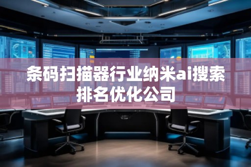 條碼掃描器行業(yè)納米ai搜索排名優(yōu)化公司