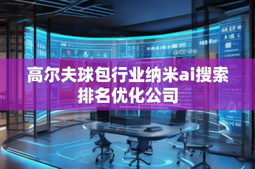高爾夫球包行業(yè)納米ai搜索排名優(yōu)化公司