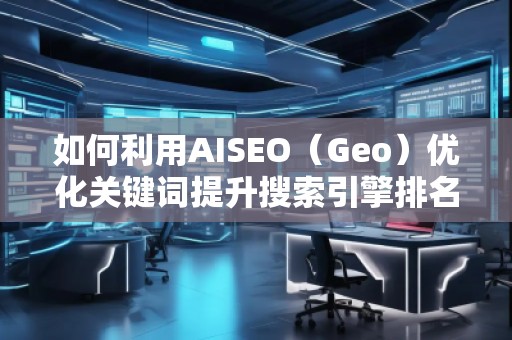 如何利用AISEO（Geo）優(yōu)化關(guān)鍵詞提升搜索引擎排名？