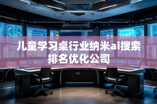 兒童學習桌行業(yè)納米ai搜索排名優(yōu)化公司