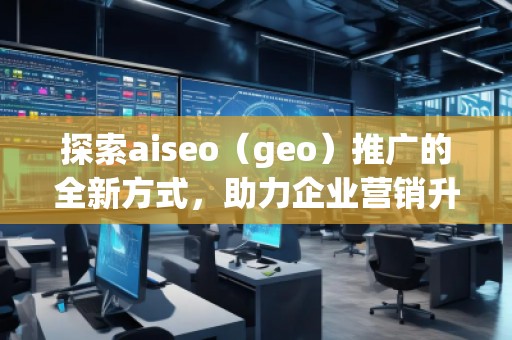 探索aiseo（geo）推廣的全新方式，助力企業(yè)營銷升級