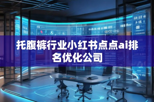 托腹褲行業(yè)小紅書(shū)點(diǎn)點(diǎn)ai排名優(yōu)化公司