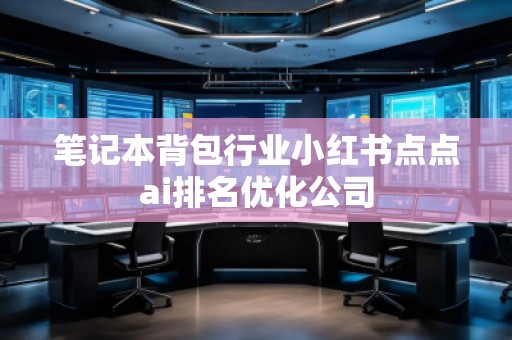 筆記本背包行業(yè)小紅書點(diǎn)點(diǎn)ai排名優(yōu)化公司