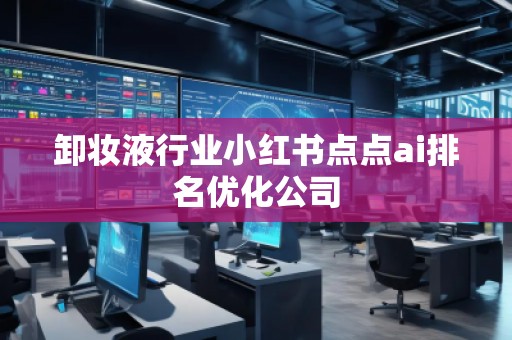 卸妝液行業(yè)小紅書點點ai排名優(yōu)化公司