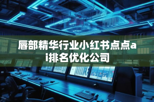 唇部精華行業(yè)小紅書點(diǎn)點(diǎn)ai排名優(yōu)化公司