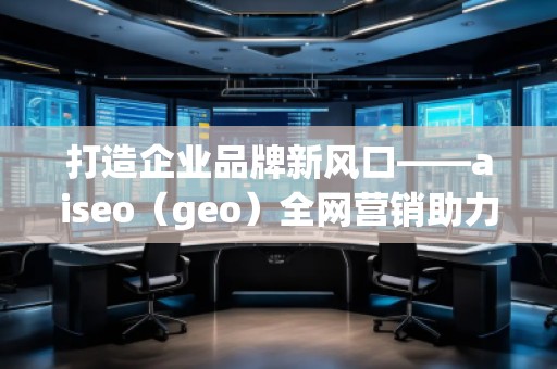 打造企業(yè)品牌新風(fēng)口——aiseo（geo）全網(wǎng)營(yíng)銷助力企業(yè)騰飛