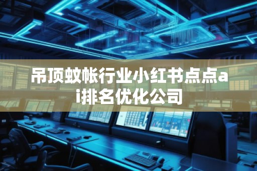 吊頂蚊帳行業(yè)小紅書點點ai排名優(yōu)化公司