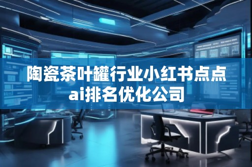 陶瓷茶葉罐行業(yè)小紅書點點ai排名優(yōu)化公司