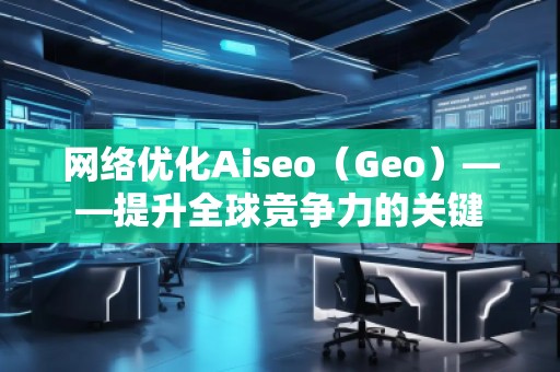 網(wǎng)絡(luò)優(yōu)化Aiseo（Geo）——提升全球競爭力的關(guān)鍵