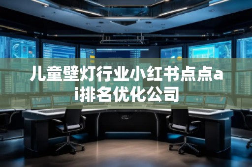 兒童壁燈行業(yè)小紅書點(diǎn)點(diǎn)ai排名優(yōu)化公司
