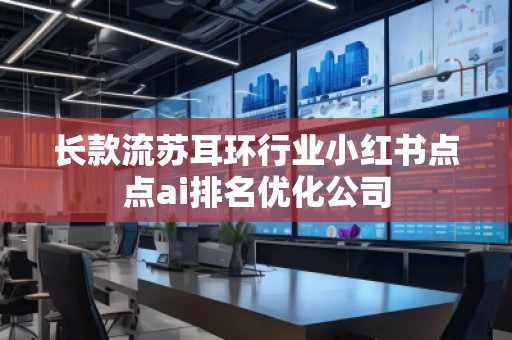 長(zhǎng)款流蘇耳環(huán)行業(yè)小紅書點(diǎn)點(diǎn)ai排名優(yōu)化公司