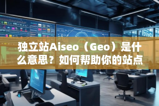 獨(dú)立站Aiseo（Geo）是什么意思？如何幫助你的站點(diǎn)實(shí)現(xiàn)精準(zhǔn)流量？