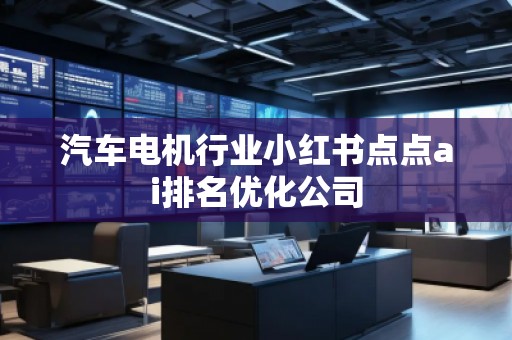 汽車電機行業(yè)小紅書點點ai排名優(yōu)化公司