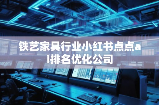 鐵藝家具行業(yè)小紅書點(diǎn)點(diǎn)ai排名優(yōu)化公司