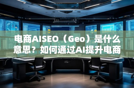 電商AISEO（Geo）是什么意思？如何通過AI提升電商業(yè)務(wù)的搜索排名？