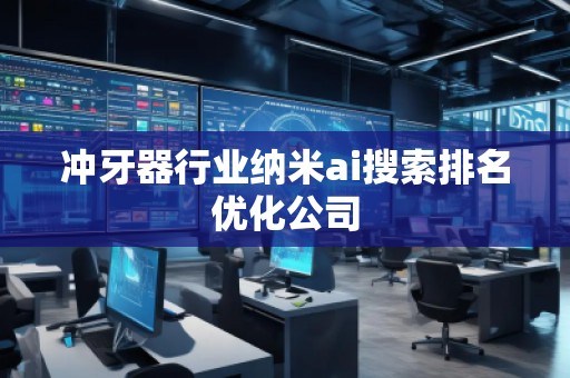 沖牙器行業(yè)納米ai搜索排名優(yōu)化公司