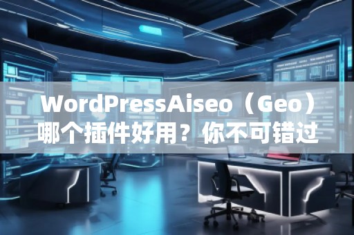 WordPressAiseo（Geo）哪個插件好用？你不可錯過的SEO利器