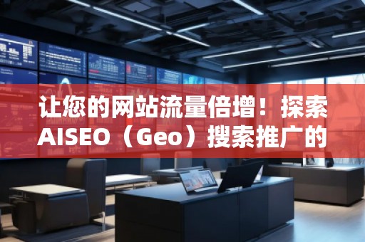 讓您的網(wǎng)站流量倍增！探索AISEO（Geo）搜索推廣的無限潛力